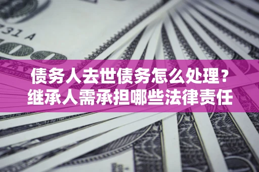武汉债务人去世债务怎么处理？继承人需承担哪些法律责任？