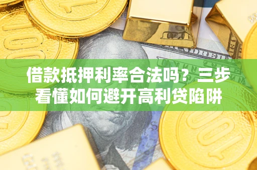 武汉借款抵押利率合法吗？三步看懂如何避开高利贷陷阱
