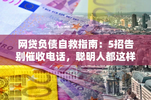 武汉网贷负债自救指南：5招告别催收电话，聪明人都这样做