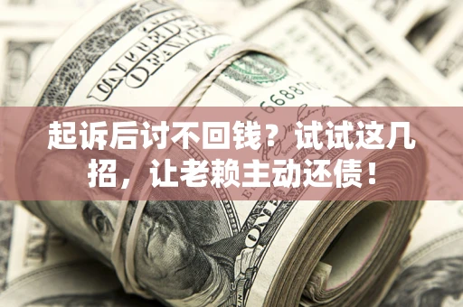 武汉起诉后讨不回钱？试试这几招，让老赖主动还债！
