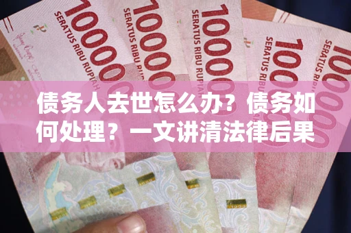 武汉债务人去世怎么办？债务如何处理？一文讲清法律后果