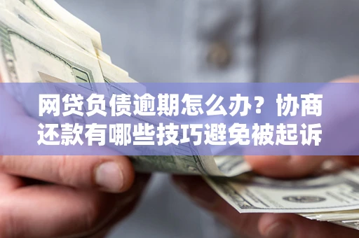 武汉网贷负债逾期怎么办？协商还款有哪些技巧避免被起诉？