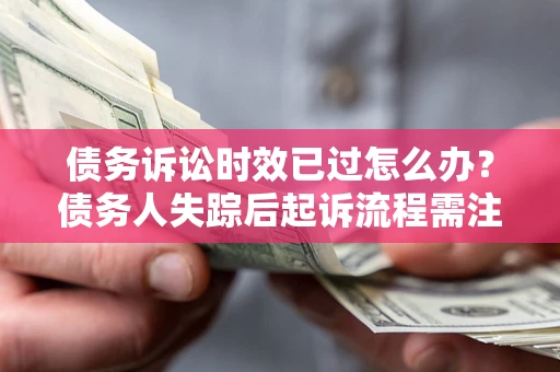 武汉债务诉讼时效已过怎么办？债务人失踪后起诉流程需注意什么？