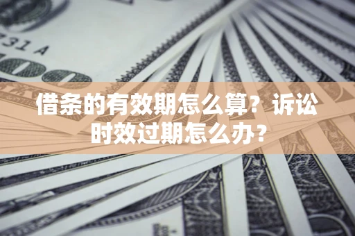 武汉借条的有效期怎么算？诉讼时效过期怎么办？