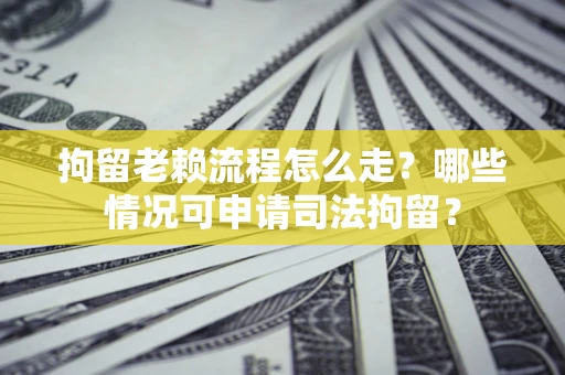 武汉拘留老赖流程怎么走？哪些情况可申请司法拘留？