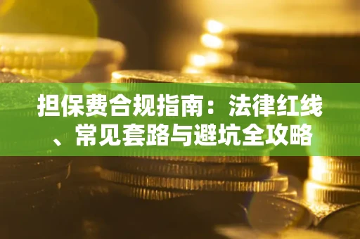 武汉担保费合规指南：法律红线、常见套路与避坑全攻略