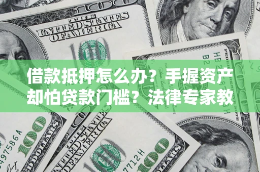 武汉借款抵押怎么办？手握资产却怕贷款门槛？法律专家教你办抵押不踩坑