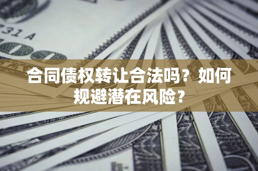 武汉合同债权转让合法吗？如何规避潜在风险？