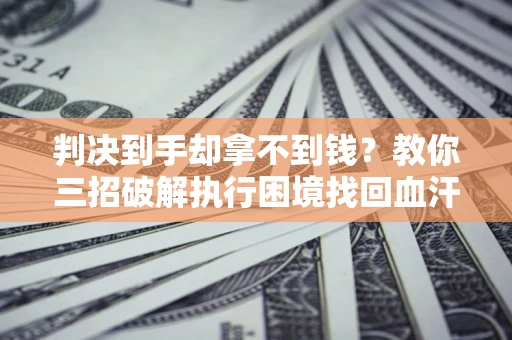 武汉判决到手却拿不到钱？教你三招破解执行困境找回血汗钱