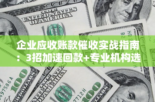武汉企业应收账款催收实战指南：3招加速回款+专业机构选择避坑