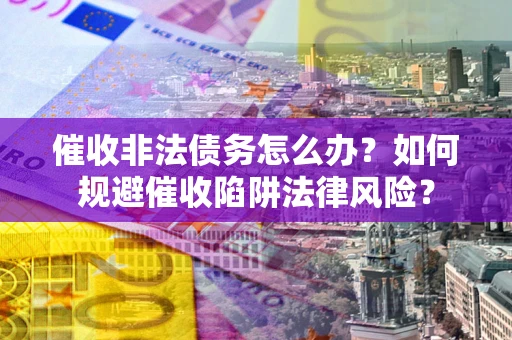 武汉催收非法债务怎么办？如何规避催收陷阱法律风险？