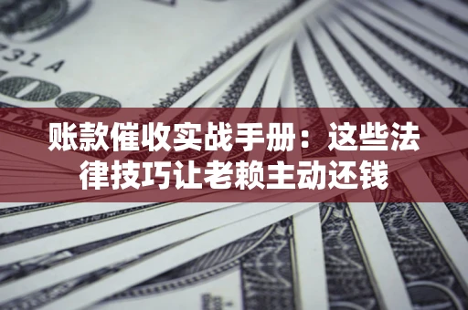 武汉账款催收实战手册：这些法律技巧让老赖主动还钱