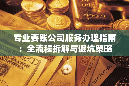 武汉专业要账公司服务办理指南：全流程拆解与避坑策略