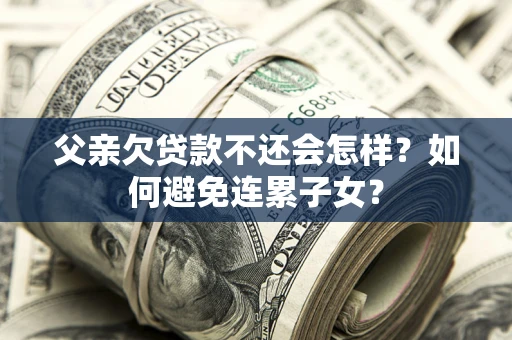 武汉父亲欠贷款不还会怎样？如何避免连累子女？