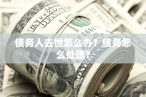 武汉债务人去世怎么办？债务怎么处理？