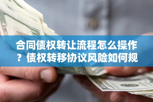 武汉合同债权转让流程怎么操作？债权转移协议风险如何规避？