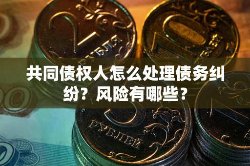 武汉共同债权人怎么处理债务纠纷？风险有哪些？