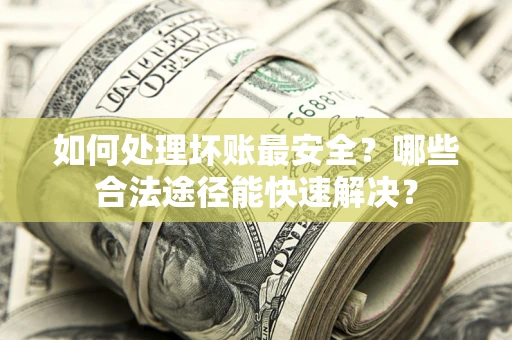 武汉如何处理坏账最安全？哪些合法途径能快速解决？