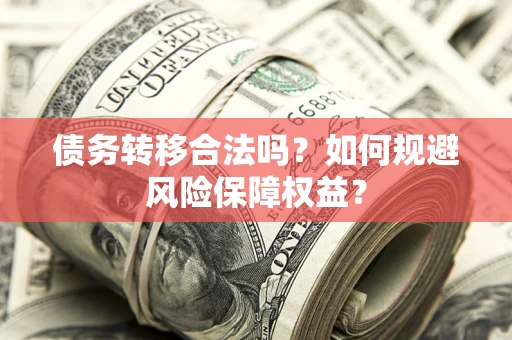 武汉债务转移合法吗？如何规避风险保障权益？