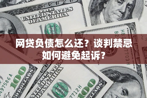 武汉网贷负债怎么还？谈判禁忌如何避免起诉？