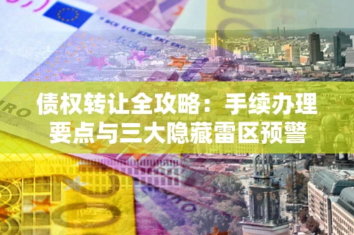 武汉债权转让全攻略：手续办理要点与三大隐藏雷区预警