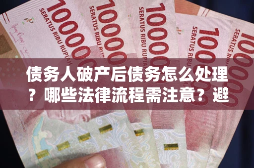 武汉债务人破产后债务怎么处理？哪些法律流程需注意？避免踩坑指南