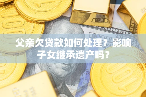 武汉父亲欠贷款如何处理?影响子女继承遗产吗? 武汉父亲欠贷款如何处理?影响子女继承遗产吗?