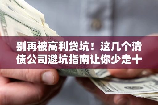 武汉别再被高利贷坑！这几个清债公司避坑指南让你少走十年弯路