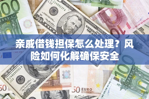武汉亲戚借钱担保怎么处理？风险如何化解确保安全