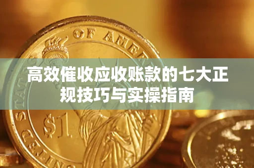 武汉高效催收应收账款的七大正规技巧与实操指南