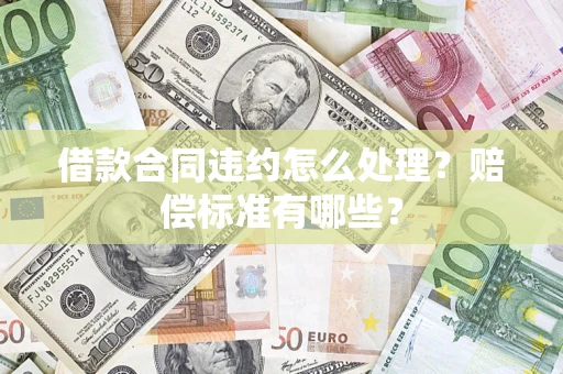 武汉借款合同违约怎么处理？赔偿标准有哪些？
