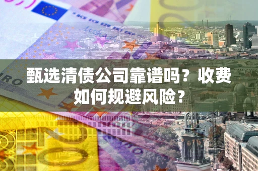 武汉甄选清债公司靠谱吗？收费如何规避风险？