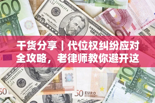 武汉干货分享｜代位权纠纷应对全攻略，老律师教你避开这5大雷区
