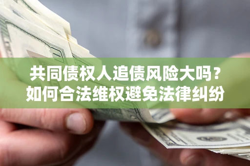 武汉共同债权人追债风险大吗？如何合法维权避免法律纠纷？