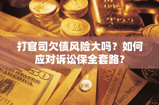 武汉打官司欠债风险大吗？如何应对诉讼保全套路？