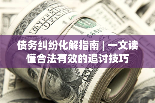 武汉债务纠纷化解指南 | 一文读懂合法有效的追讨技巧