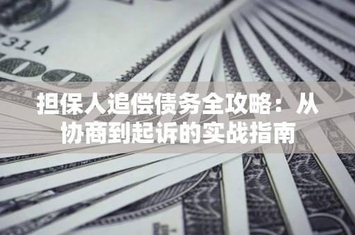 武汉担保人追偿债务全攻略：从协商到起诉的实战指南