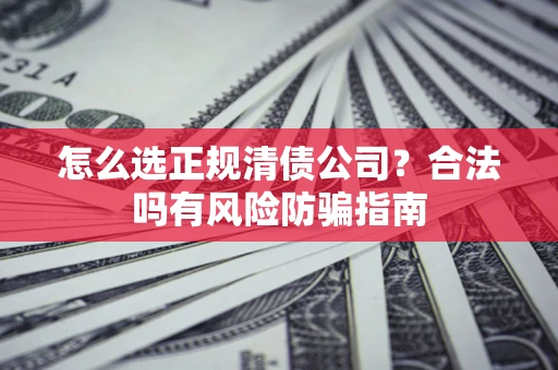 武汉怎么选正规清债公司？合法吗有风险防骗指南