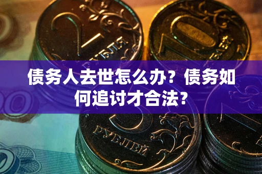 武汉债务人去世怎么办？债务如何追讨才合法？