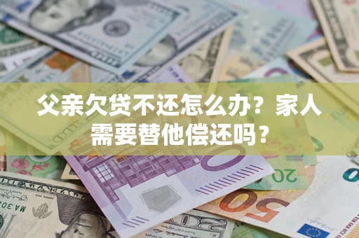 武汉父亲欠贷不还怎么办？家人需要替他偿还吗？