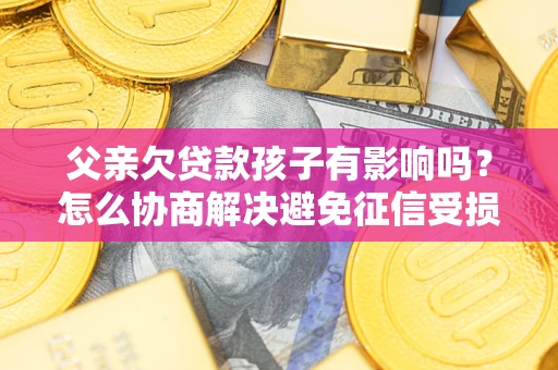 武汉父亲欠贷款孩子有影响吗？怎么协商解决避免征信受损？