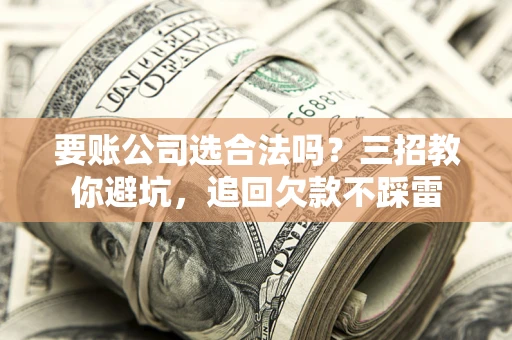 武汉要账公司选合法吗？三招教你避坑，追回欠款不踩雷