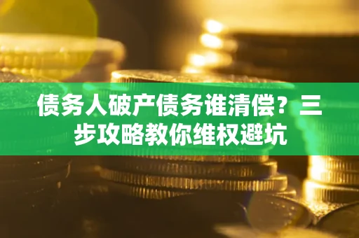 武汉债务人破产债务谁清偿？三步攻略教你维权避坑