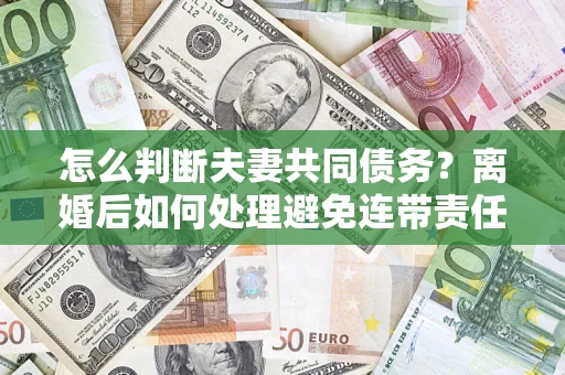 武汉怎么判断夫妻共同债务？离婚后如何处理避免连带责任？
