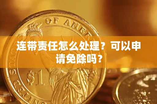 武汉连带责任怎么处理？可以申请免除吗？