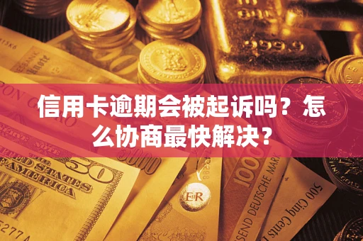 武汉信用卡逾期会被起诉吗？怎么协商最快解决？