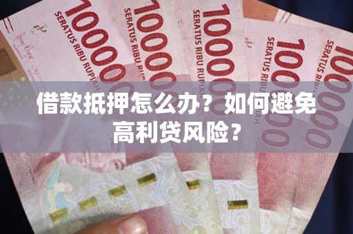 武汉借款抵押怎么办？如何避免高利贷风险？
