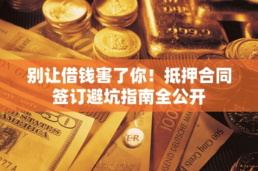 武汉别让借钱害了你！抵押合同签订避坑指南全公开